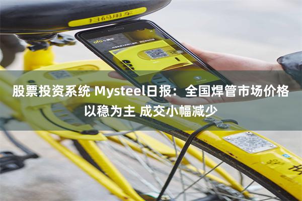 股票投资系统 Mysteel日报:全国焊管市场价格以稳为主 成交小幅减少