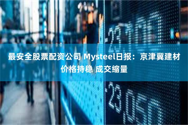 最安全股票配资公司 Mysteel日报:京津冀建材价格持稳 成交缩量
