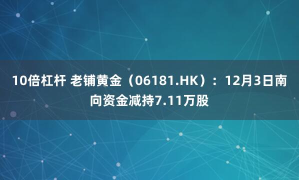 10倍杠杆 老铺黄金(06181.HK):12月3日南向资金减持7.11万股