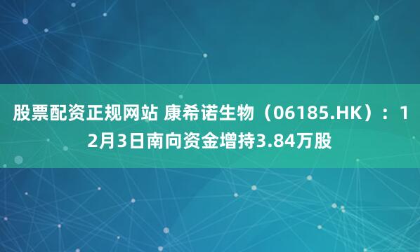 股票配资正规网站 康希诺生物(06185.HK):12月3日南向资金增持3.84万股