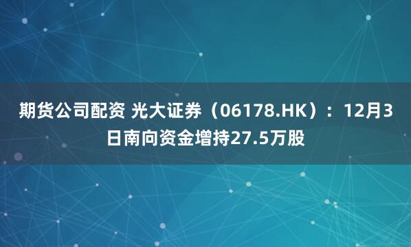 期货公司配资 光大证券(06178.HK):12月3日南向资金增持27.5万股