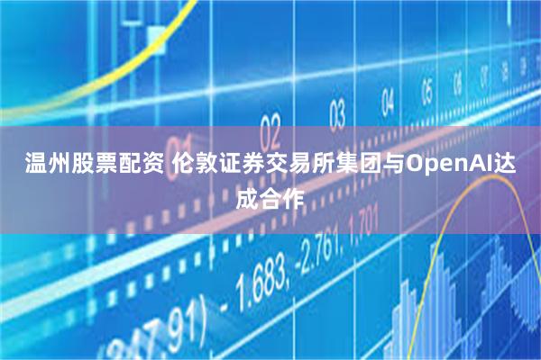 温州股票配资 伦敦证券交易所集团与OpenAI达成合作
