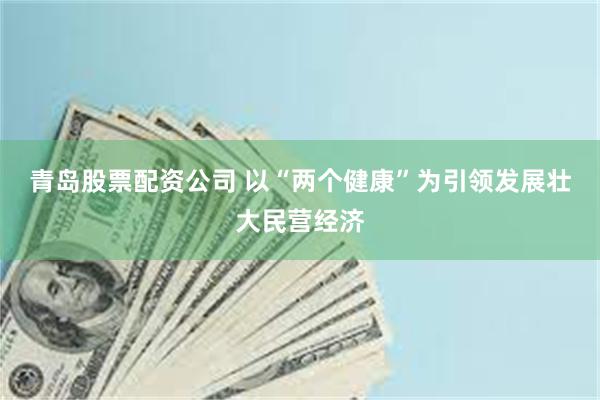 青岛股票配资公司 以“两个健康”为引领发展壮大民营经济