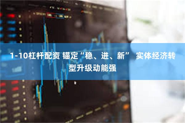 1-10杠杆配资 锚定“稳、进、新” 实体经济转型升级动能强