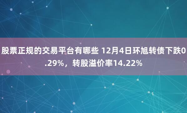 股票正规的交易平台有哪些 12月4日环旭转债下跌0.29%，转股溢价率14.22%