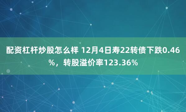 配资杠杆炒股怎么样 12月4日寿22转债下跌0.46%，转股溢价率123.36%