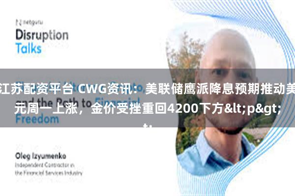 江苏配资平台 CWG资讯：美联储鹰派降息预期推动美元周一上涨，金价受挫重回4200下方<p>