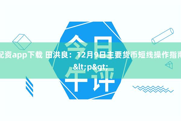 配资app下载 田洪良:12月9日主要货币短线操作指南<p>