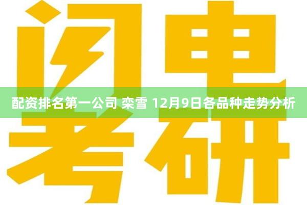 配资排名第一公司 栾雪 12月9日各品种走势分析