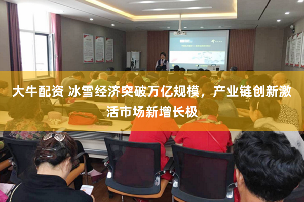 大牛配资 冰雪经济突破万亿规模，产业链创新激活市场新增长极