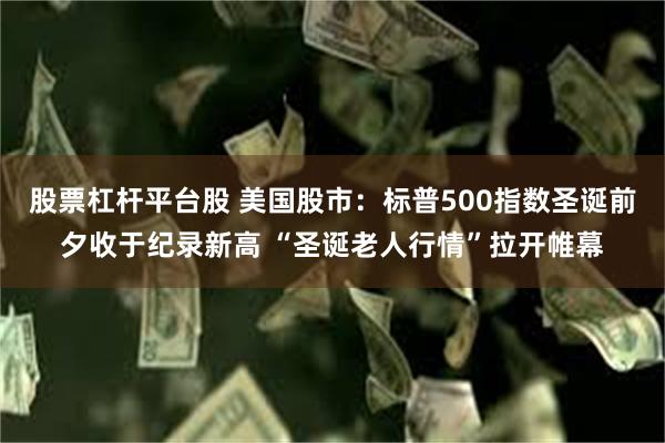 股票杠杆平台股 美国股市：标普500指数圣诞前夕收于纪录新高 “圣诞老人行情”拉开帷幕