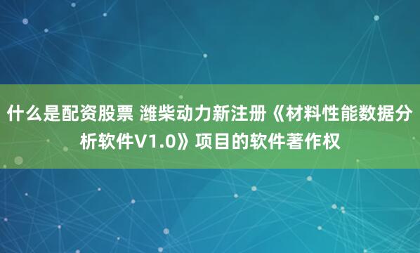 什么是配资股票 潍柴动力新注册《材料性能数据分析软件V1.0》项目的软件著作权
