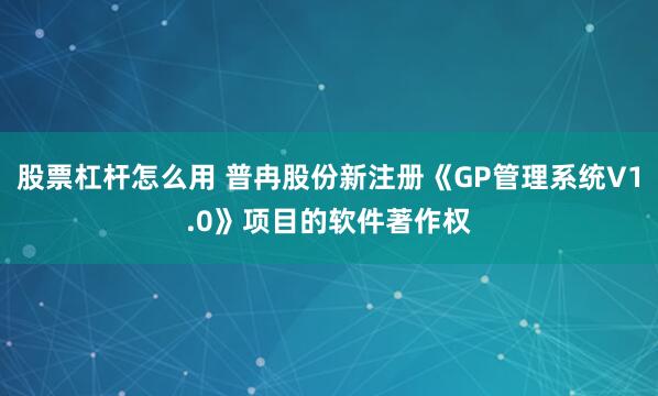 股票杠杆怎么用 普冉股份新注册《GP管理系统V1.0》项目的软件著作权