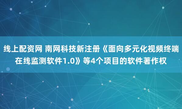 线上配资网 南网科技新注册《面向多元化视频终端在线监测软件1.0》等4个项目的软件著作权