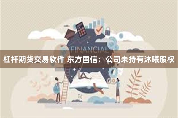 杠杆期货交易软件 东方国信：公司未持有沐曦股权
