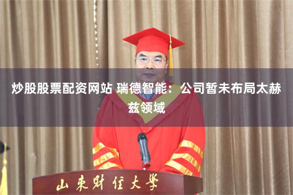 炒股股票配资网站 瑞德智能:公司暂未布局太赫兹领域