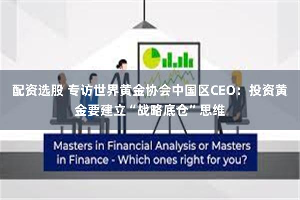配资选股 专访世界黄金协会中国区CEO：投资黄金要建立“战略底仓”思维