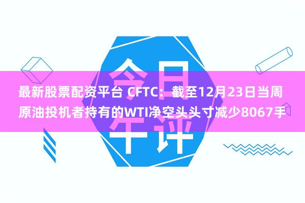 最新股票配资平台 CFTC：截至12月23日当周 原油投机者持有的WTI净空头头寸减少8067手