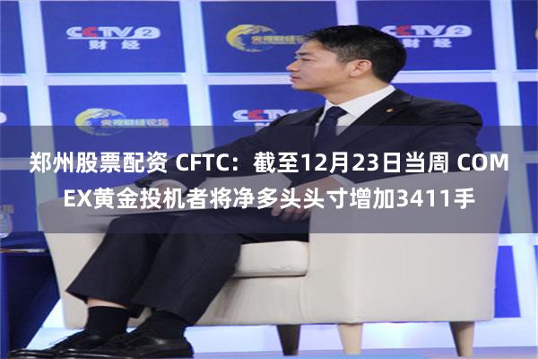 郑州股票配资 CFTC：截至12月23日当周 COMEX黄金投机者将净多头头寸增加3411手