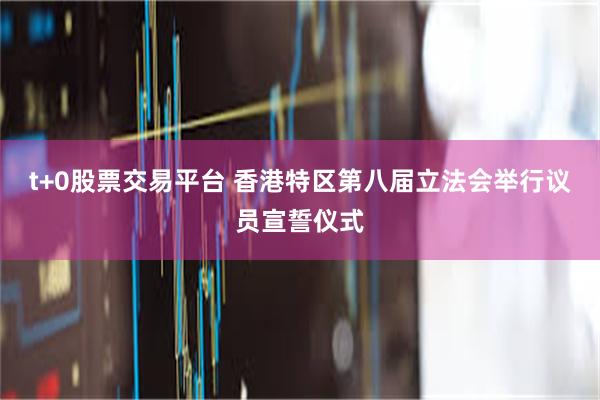 t+0股票交易平台 香港特区第八届立法会举行议员宣誓仪式
